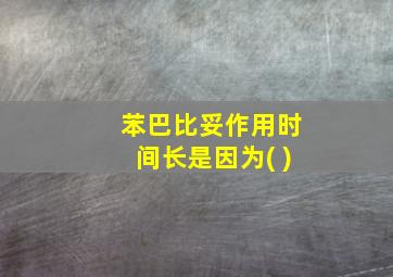 苯巴比妥作用时间长是因为( )